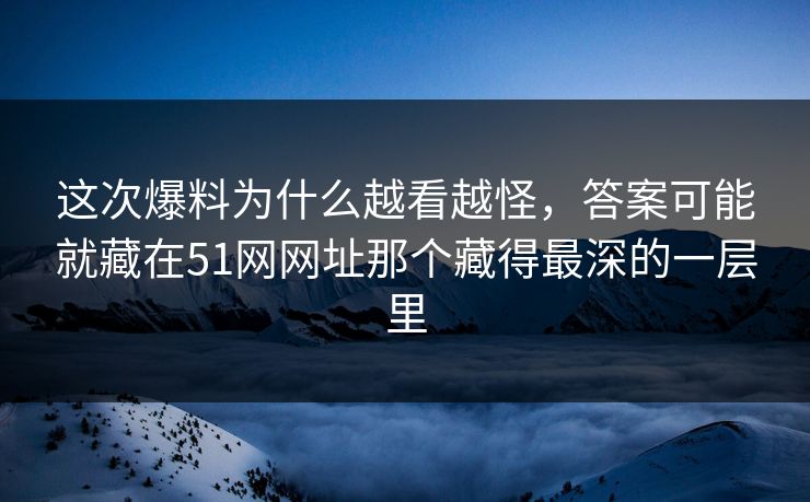 这次爆料为什么越看越怪，答案可能就藏在51网网址那个藏得最深的一层里