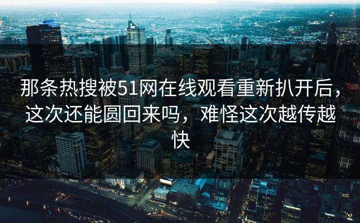 那条热搜被51网在线观看重新扒开后，这次还能圆回来吗，难怪这次越传越快