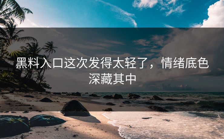 黑料入口这次发得太轻了，情绪底色深藏其中