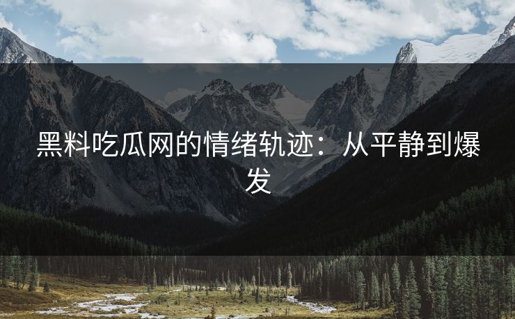 黑料吃瓜网的情绪轨迹：从平静到爆发
