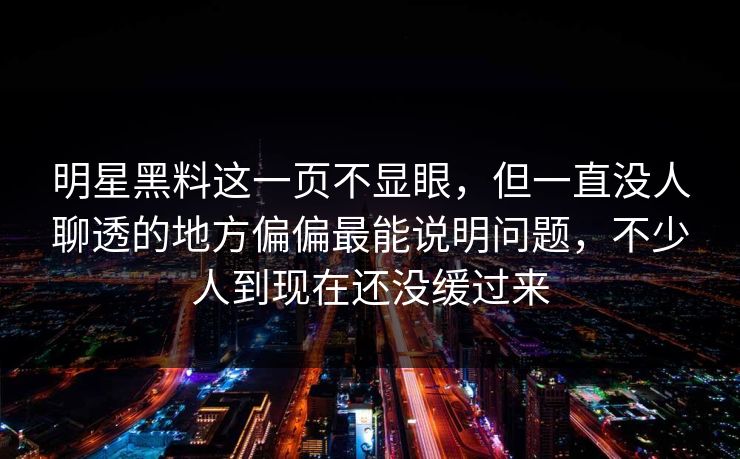 明星黑料这一页不显眼，但一直没人聊透的地方偏偏最能说明问题，不少人到现在还没缓过来