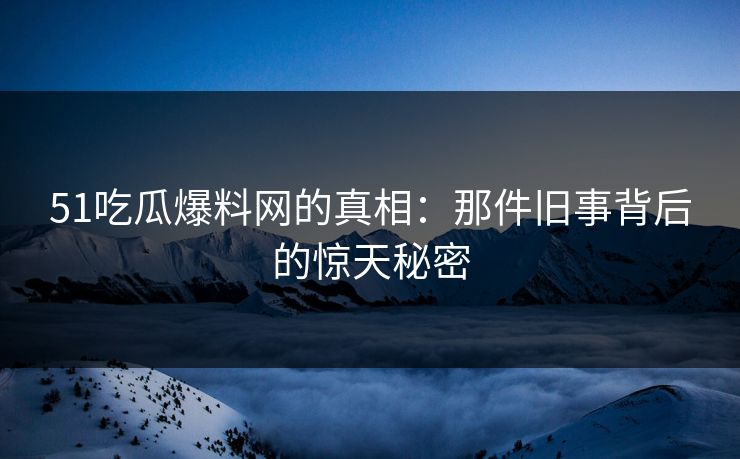 51吃瓜爆料网的真相：那件旧事背后的惊天秘密