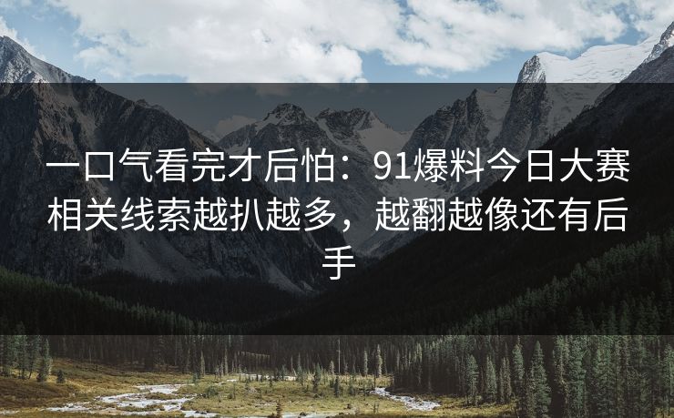 一口气看完才后怕：91爆料今日大赛相关线索越扒越多，越翻越像还有后手