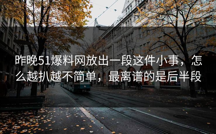 昨晚51爆料网放出一段这件小事，怎么越扒越不简单，最离谱的是后半段