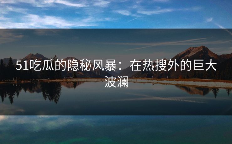 51吃瓜的隐秘风暴:在热搜外的巨大波澜 51吃瓜的隐秘风暴:在热搜外的巨大波澜