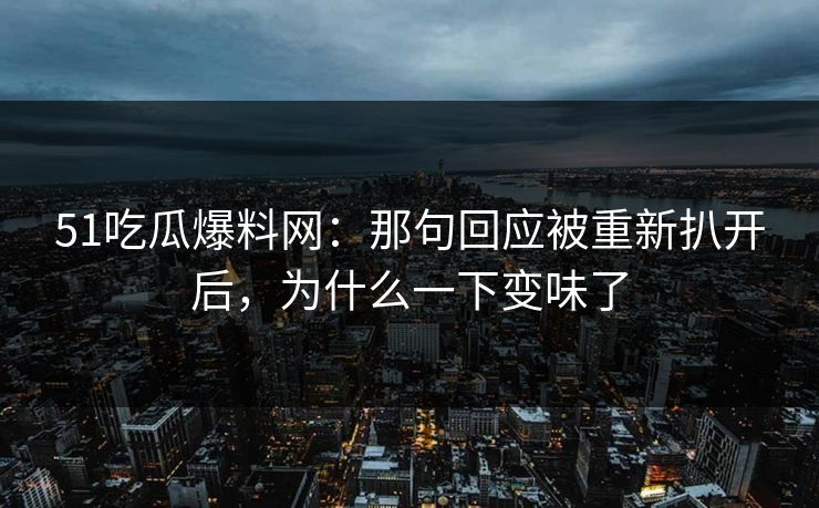 51吃瓜爆料网：那句回应被重新扒开后，为什么一下变味了