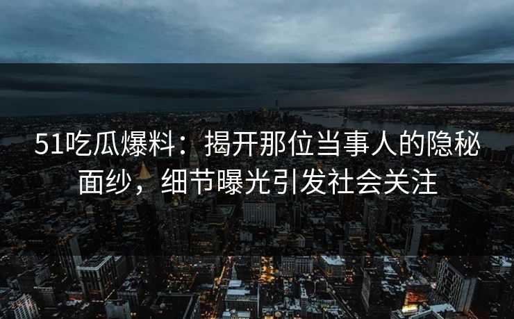 51吃瓜爆料：揭开那位当事人的隐秘面纱，细节曝光引发社会关注