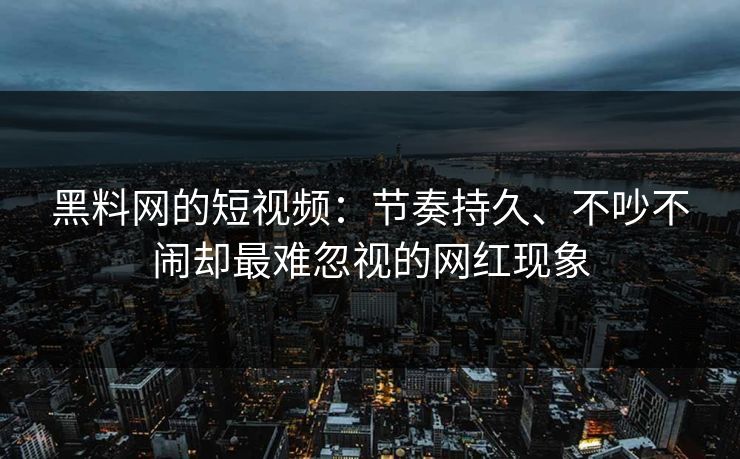 黑料网的短视频：节奏持久、不吵不闹却最难忽视的网红现象