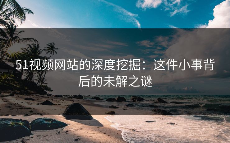 51视频网站的深度挖掘：这件小事背后的未解之谜