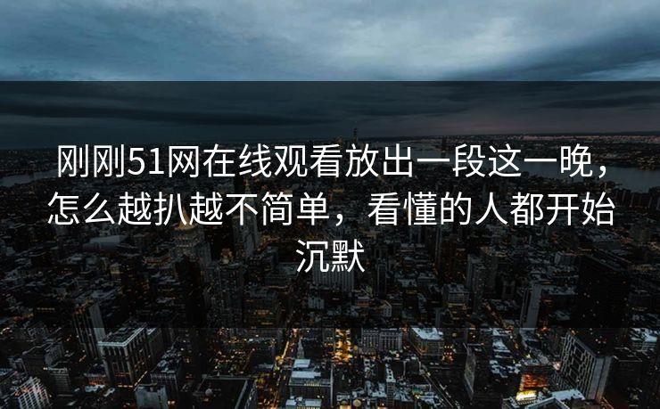 刚刚51网在线观看放出一段这一晚，怎么越扒越不简单，看懂的人都开始沉默