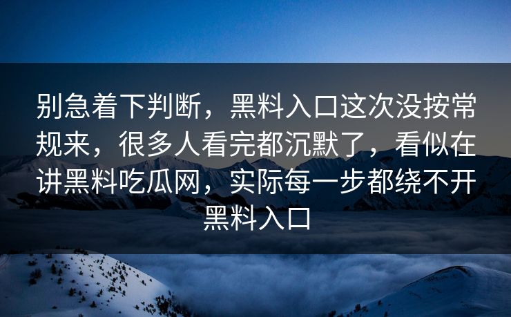 别急着下判断，黑料入口这次没按常规来，很多人看完都沉默了，看似在讲黑料吃瓜网，实际每一步都绕不开黑料入口