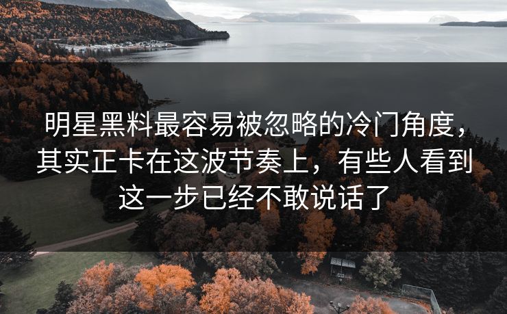 明星黑料最容易被忽略的冷门角度，其实正卡在这波节奏上，有些人看到这一步已经不敢说话了
