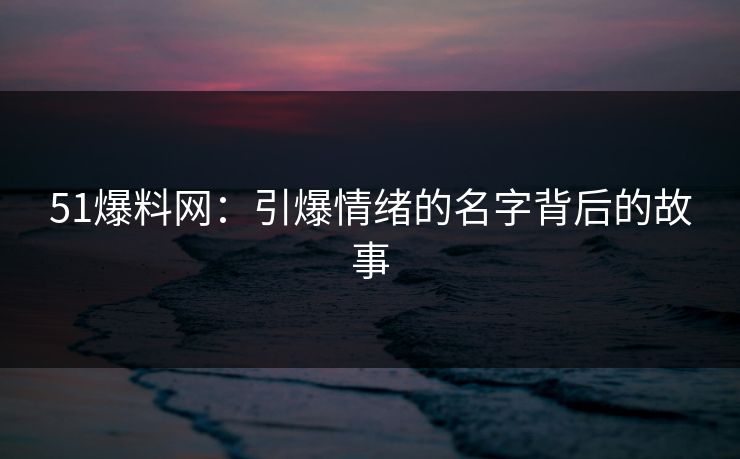 51爆料网：引爆情绪的名字背后的故事