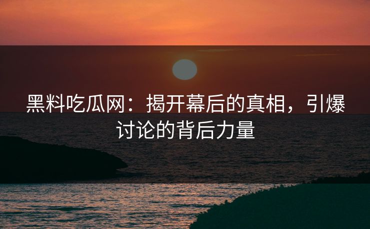 黑料吃瓜网：揭开幕后的真相，引爆讨论的背后力量