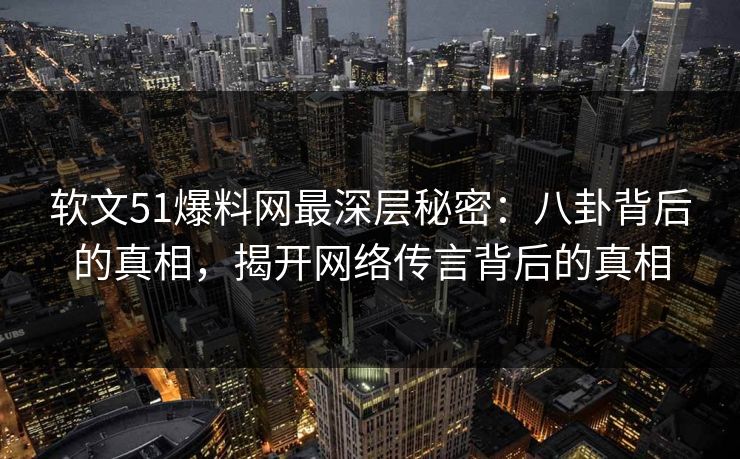 软文51爆料网最深层秘密：八卦背后的真相，揭开网络传言背后的真相