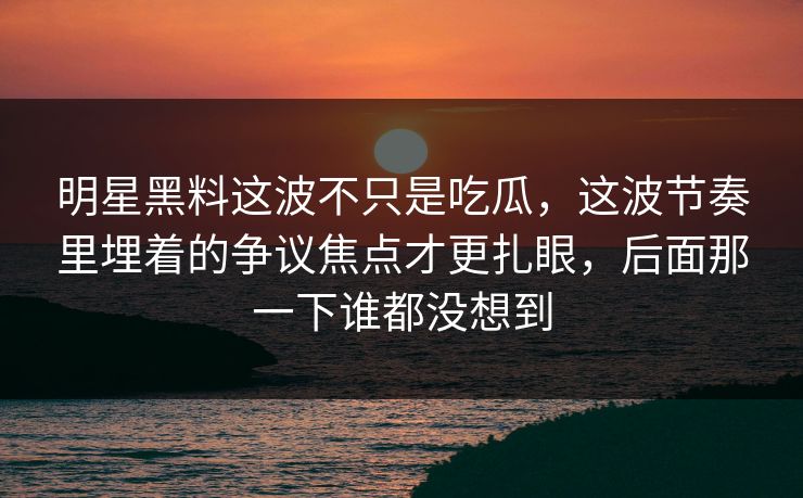 明星黑料这波不只是吃瓜，这波节奏里埋着的争议焦点才更扎眼，后面那一下谁都没想到