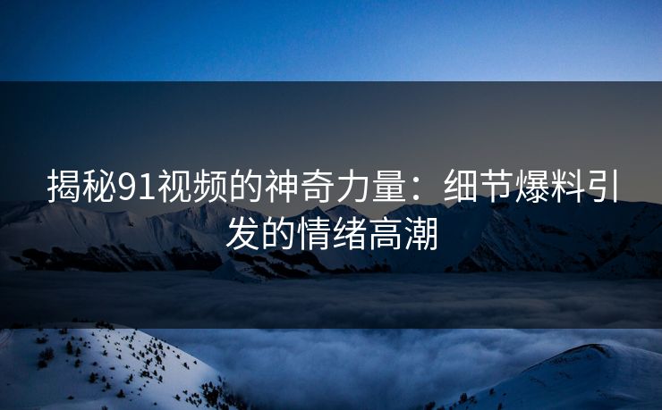 揭秘91视频的神奇力量：细节爆料引发的情绪高潮