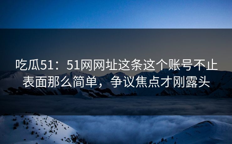 吃瓜51:51网网址这条这个账号不止表面那么简单,争议焦点才刚露头 吃瓜51:51网网址这条这个账号不止表面那么简单,争议焦点才刚露头