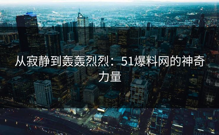 从寂静到轰轰烈烈:51爆料网的神奇力量 从寂静到轰轰烈烈:51爆料网的神奇力量